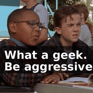 - What a geek. - Be aggressive!