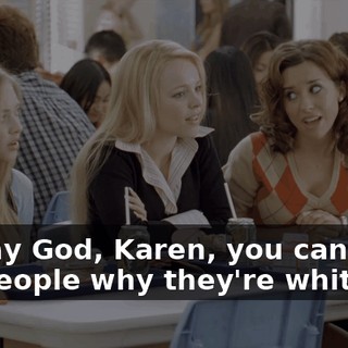 Oh, my God, Karen, you can't just ask people why they're white.