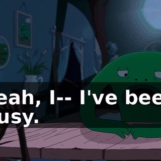 Yeah, I-- I've been busy.