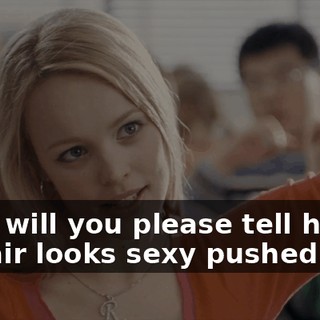 Cady, will you please tell him his hair looks sexy pushed back.