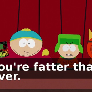 You're fatter than ever.