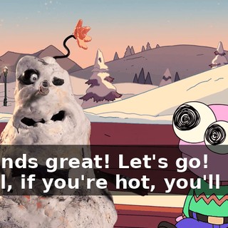 - Sounds great! Let's go! - Well, if you're hot, you'll melt.