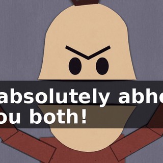 I absolutely abhor you both!