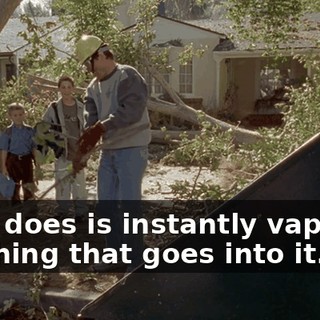 All it does is instantly vaporize anything that goes into it.