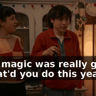 -The magic was really good. -What'd you do this year?