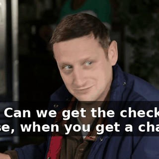 Cool. Can we get the check, please, when you get a chance?