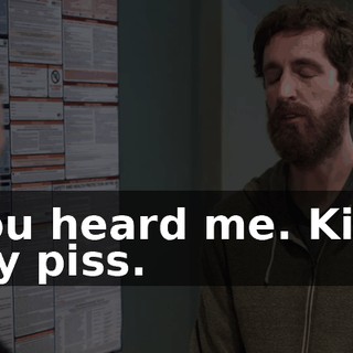 You heard me. Kiss my piss.