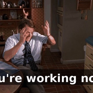 You're working now.