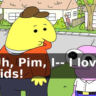 Uh, Pim, I-- I love kids!