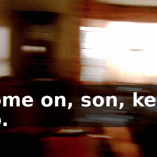 Come on, son, keep up.