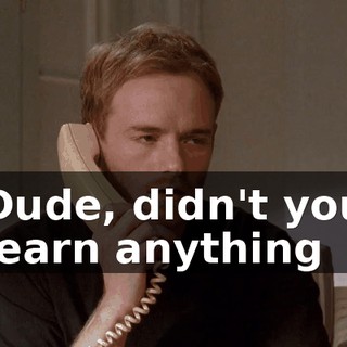 Dude, didn't you learn anything