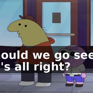 Should we go see if he's all right?