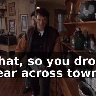 What, so you drove clear across town?