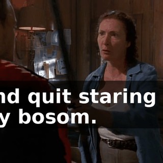 And quit staring at my bosom.