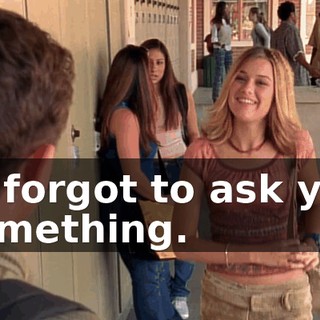 I-I forgot to ask you something.