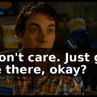 I don't care. Just get me there, okay?