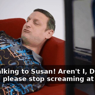 -I'm talking to Susan! Aren't I, Doug? -Okay, please stop screaming at Doug.