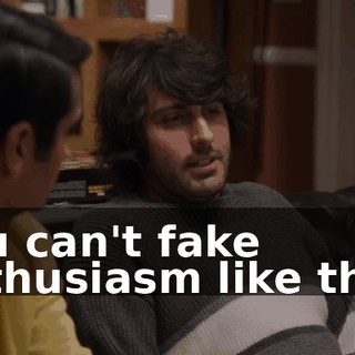 You can't fake enthusiasm like that.