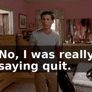 No, I was really saying quit.