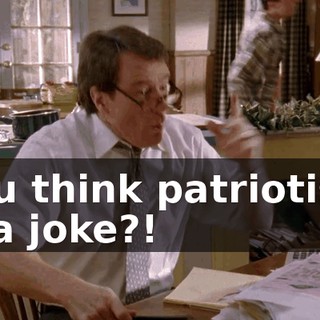 You think patriotism is a joke?!