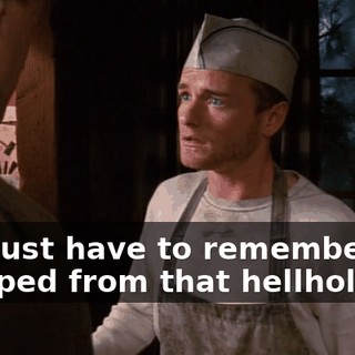 You just have to remember we escaped from that hellhole.
