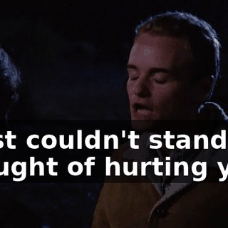 I just couldn't stand the thought of hurting you.