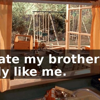 I hate my brothers. I only like me.