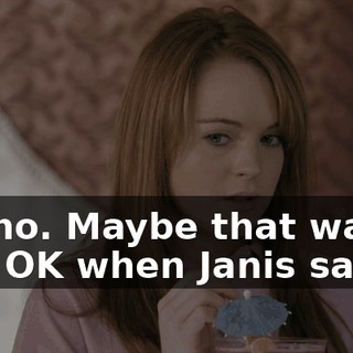 Oh, no. Maybe that was only OK when Janis said it.