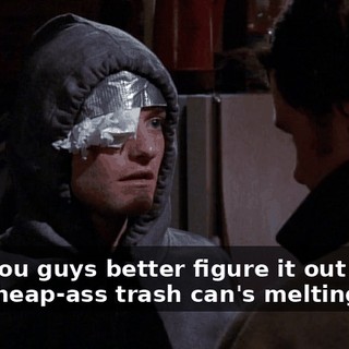 Hey, you guys better figure it out quick. This cheap-ass trash can's melting.