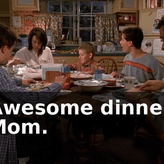 Awesome dinner, Mom.