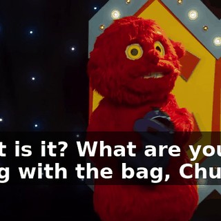 What is it? What are you doing with the bag, Chunky?
