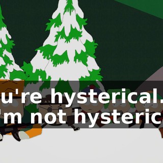 You're hysterical. - I'm not hysterical.