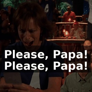 ♪ Please, Papa! Please, Papa! ♪