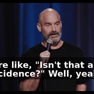 You're like, "Isn't that a wild coincidence?" Well, yeah.