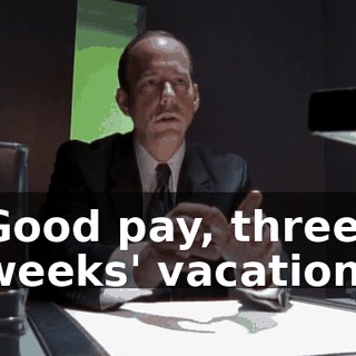 Good pay, three weeks' vacation.