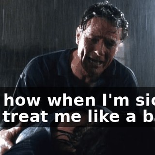 and how when I'm sick, you treat me like a baby.
