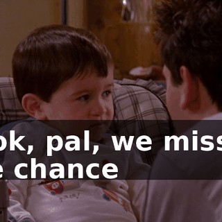 Look, pal, we missed the chance