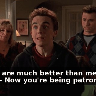 - That are much better than me, and-- - Now you're being patronizing.