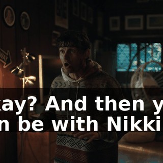 Okay? And then you can be with Nikki.