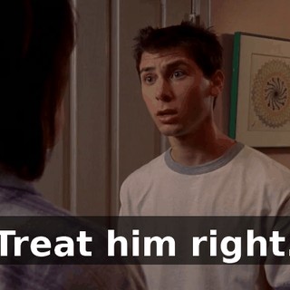 Treat him right.