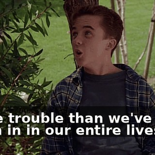 More trouble than we've ever been in in our entire lives.
