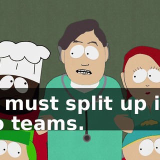 We must split up into two teams.