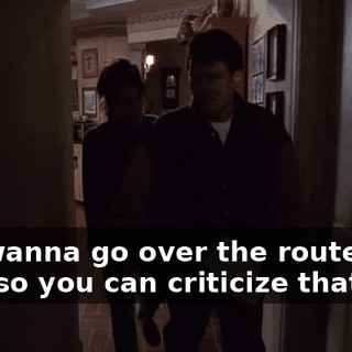 You wanna go over the route I took so you can criticize that too?