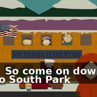 - ♪ So come on down to South Park ♪