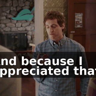 And because I appreciated that,