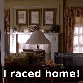 I raced home!