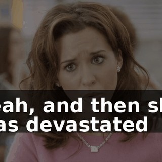 Yeah, and then she was devastated