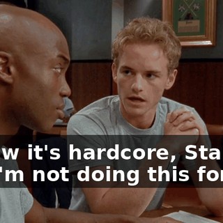 I know it's hardcore, Stanley, but I'm not doing this for me.