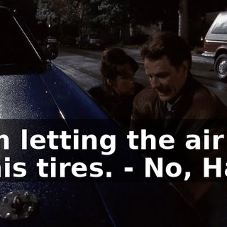 - I'm letting the air out of his tires. - No, Hal.