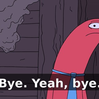 Bye. Yeah, bye.